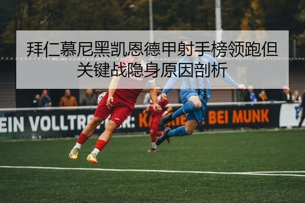 拜仁慕尼黑凯恩德甲射手榜领跑但关键战隐身原因剖析