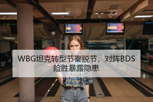 WBG坦克转型节奏脱节，对阵BDS险胜暴露隐患