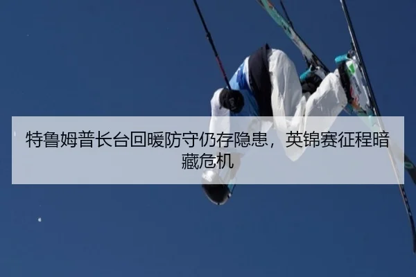 特鲁姆普长台回暖防守仍存隐患，英锦赛征程暗藏危机